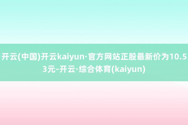 开云(中国)开云kaiyun·官方网站正股最新价为10.53元-开云·综合体育(kaiyun)
