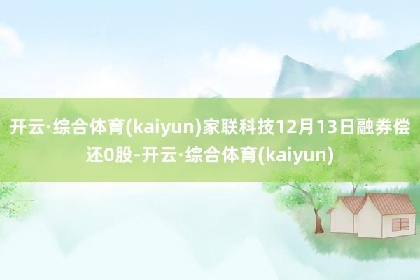 开云·综合体育(kaiyun)家联科技12月13日融券偿还0股-开云·综合体育(kaiyun)