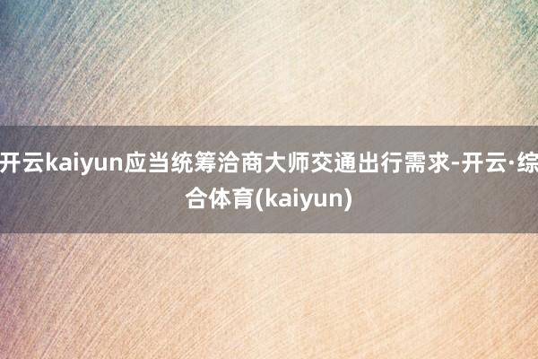 开云kaiyun应当统筹洽商大师交通出行需求-开云·综合体育(kaiyun)