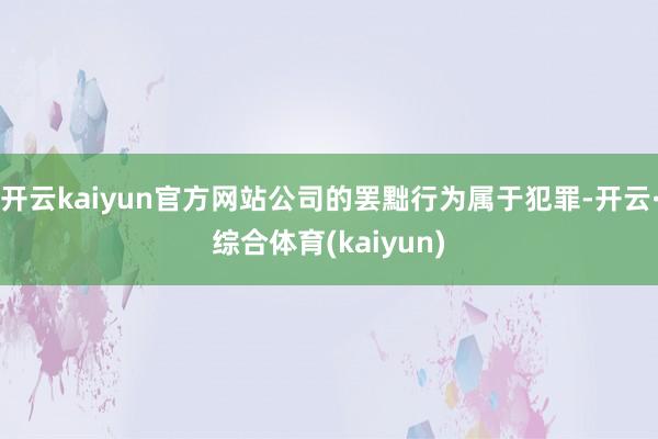 开云kaiyun官方网站公司的罢黜行为属于犯罪-开云·综合体育(kaiyun)