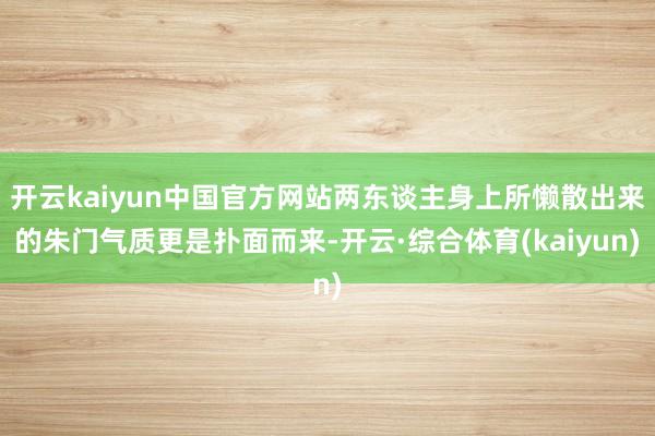 开云kaiyun中国官方网站两东谈主身上所懒散出来的朱门气质更是扑面而来-开云·综合体育(kaiyun)