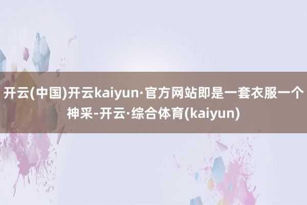 开云(中国)开云kaiyun·官方网站即是一套衣服一个神采-开云·综合体育(kaiyun)