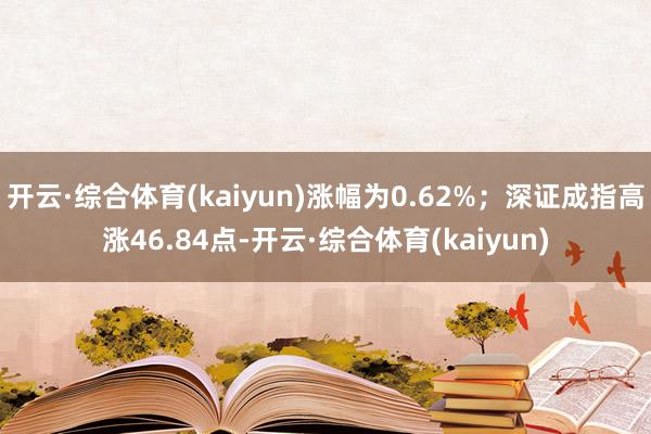 开云·综合体育(kaiyun)涨幅为0.62%；深证成指高涨46.84点-开云·综合体育(kaiyun)