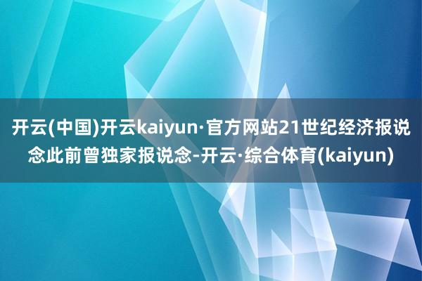 开云(中国)开云kaiyun·官方网站21世纪经济报说念此前曾独家报说念-开云·综合体育(kaiyun)