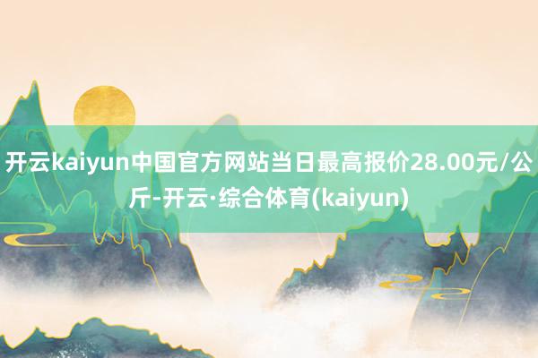 开云kaiyun中国官方网站当日最高报价28.00元/公斤-开云·综合体育(kaiyun)