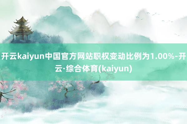 开云kaiyun中国官方网站职权变动比例为1.00%-开云·综合体育(kaiyun)