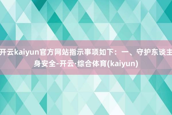 开云kaiyun官方网站指示事项如下：一、守护东谈主身安全-开云·综合体育(kaiyun)