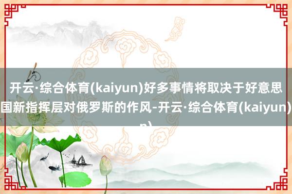 开云·综合体育(kaiyun)好多事情将取决于好意思国新指挥层对俄罗斯的作风-开云·综合体育(kaiyun)