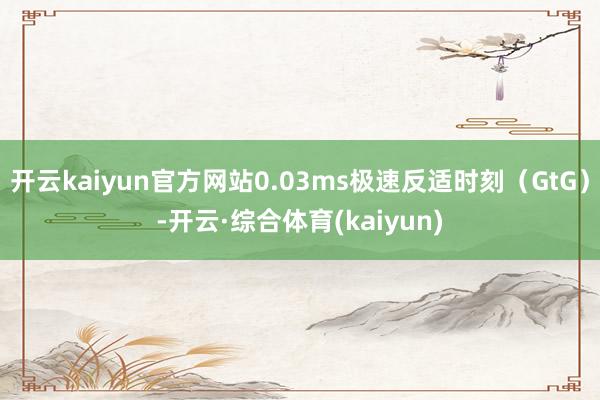 开云kaiyun官方网站0.03ms极速反适时刻（GtG）-开云·综合体育(kaiyun)