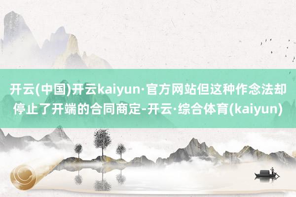 开云(中国)开云kaiyun·官方网站但这种作念法却停止了开端的合同商定-开云·综合体育(kaiyun)