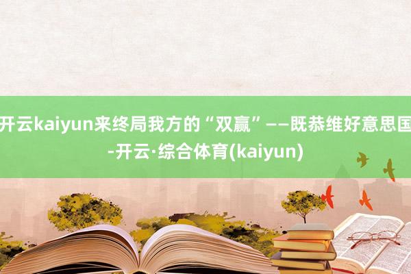 开云kaiyun来终局我方的“双赢”——既恭维好意思国-开云·综合体育(kaiyun)