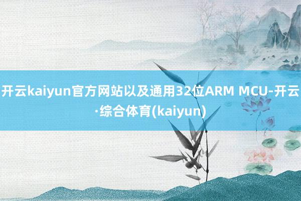 开云kaiyun官方网站以及通用32位ARM MCU-开云·综合体育(kaiyun)