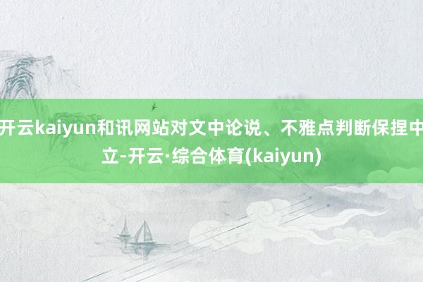 开云kaiyun和讯网站对文中论说、不雅点判断保捏中立-开云·综合体育(kaiyun)