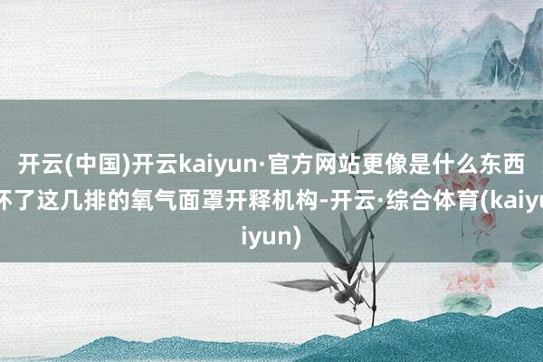 开云(中国)开云kaiyun·官方网站更像是什么东西打坏了这几排的氧气面罩开释机构-开云·综合体育(kaiyun)