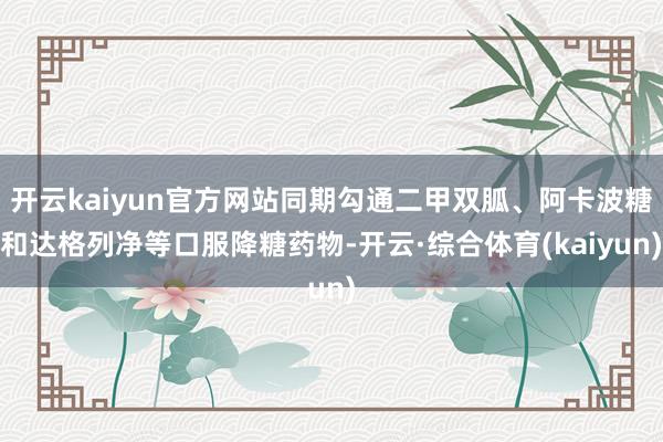 开云kaiyun官方网站同期勾通二甲双胍、阿卡波糖和达格列净等口服降糖药物-开云·综合体育(kaiyun)