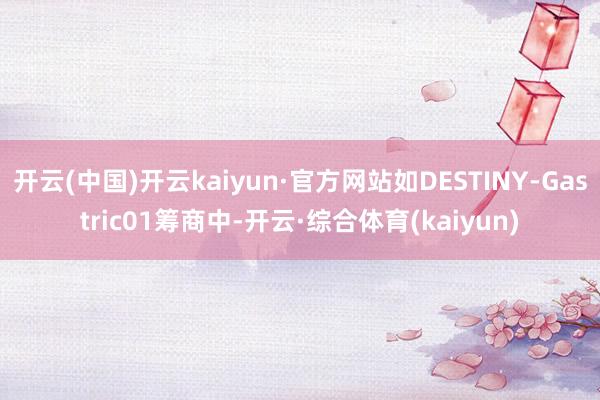 开云(中国)开云kaiyun·官方网站如DESTINY-Gastric01筹商中-开云·综合体育(kaiyun)