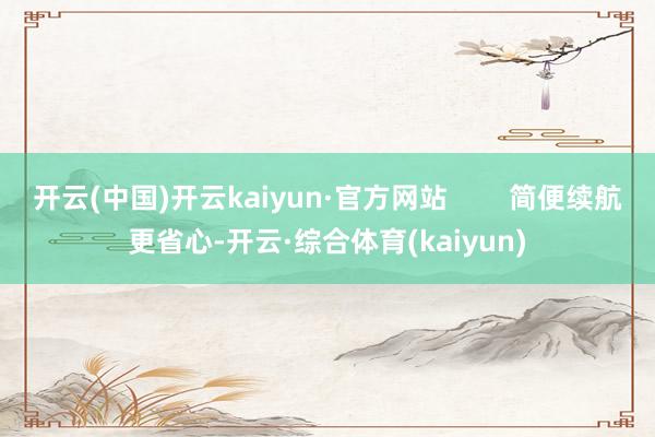 开云(中国)开云kaiyun·官方网站        简便续航更省心-开云·综合体育(kaiyun)