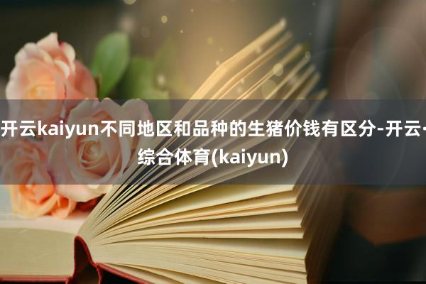 开云kaiyun不同地区和品种的生猪价钱有区分-开云·综合体育(kaiyun)
