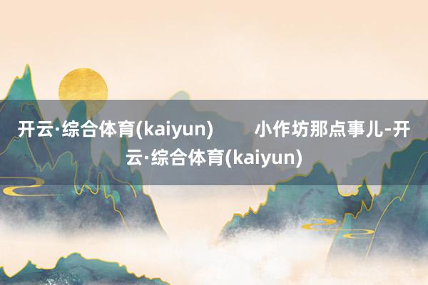 开云·综合体育(kaiyun)        小作坊那点事儿-开云·综合体育(kaiyun)