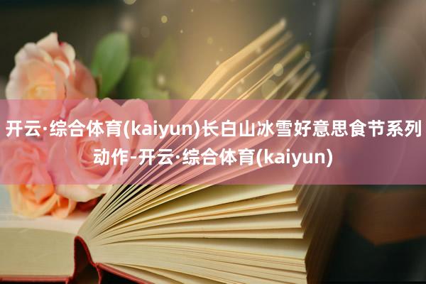 开云·综合体育(kaiyun)长白山冰雪好意思食节系列动作-开云·综合体育(kaiyun)