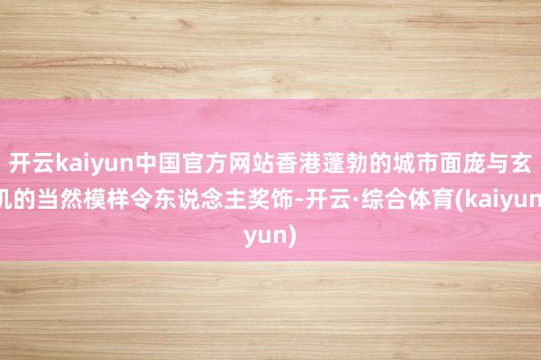 开云kaiyun中国官方网站香港蓬勃的城市面庞与玄机的当然模样令东说念主奖饰-开云·综合体育(kaiyun)