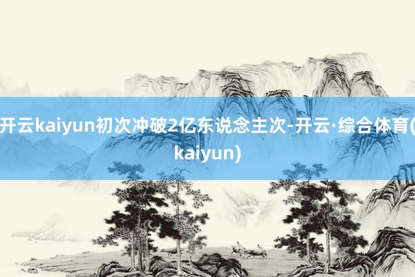 开云kaiyun初次冲破2亿东说念主次-开云·综合体育(kaiyun)