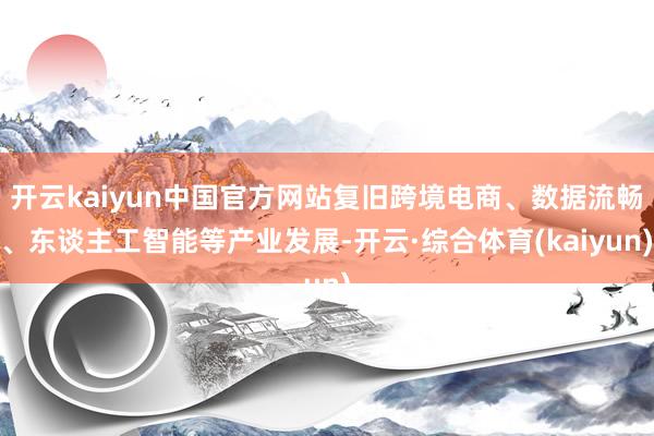 开云kaiyun中国官方网站复旧跨境电商、数据流畅、东谈主工智能等产业发展-开云·综合体育(kaiyun)