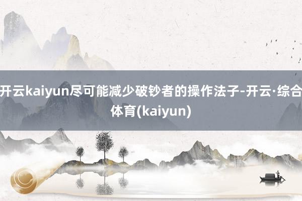 开云kaiyun尽可能减少破钞者的操作法子-开云·综合体育(kaiyun)