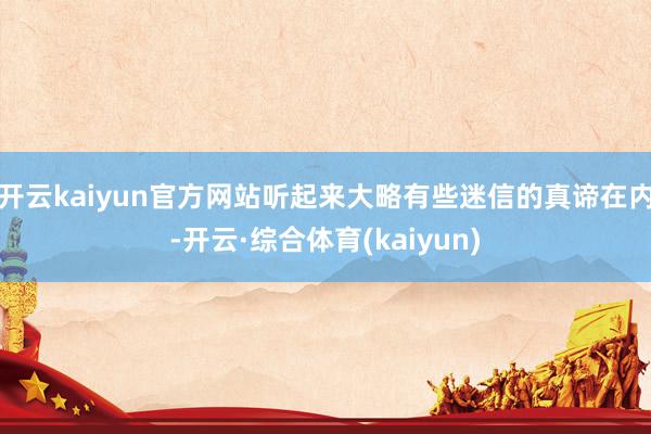 开云kaiyun官方网站听起来大略有些迷信的真谛在内-开云·综合体育(kaiyun)