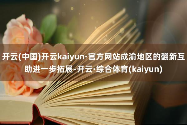 开云(中国)开云kaiyun·官方网站成渝地区的翻新互助进一步拓展-开云·综合体育(kaiyun)