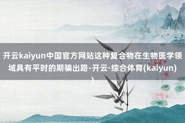 开云kaiyun中国官方网站这种复合物在生物医学领域具有平时的期骗出路-开云·综合体育(kaiyun)