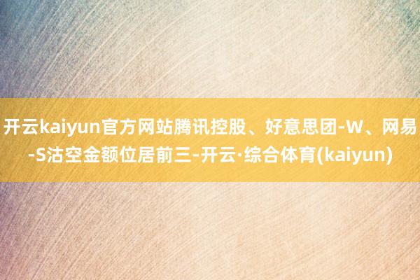 开云kaiyun官方网站腾讯控股、好意思团-W、网易-S沽空金额位居前三-开云·综合体育(kaiyun)