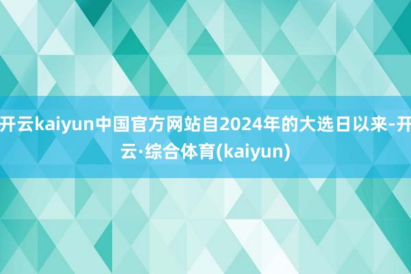 开云kaiyun中国官方网站自2024年的大选日以来-开云·综合体育(kaiyun)