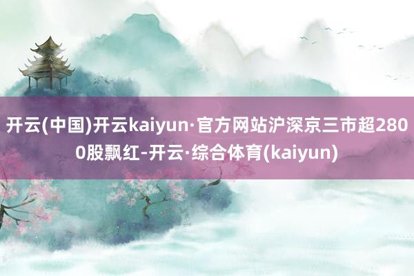 开云(中国)开云kaiyun·官方网站沪深京三市超2800股飘红-开云·综合体育(kaiyun)