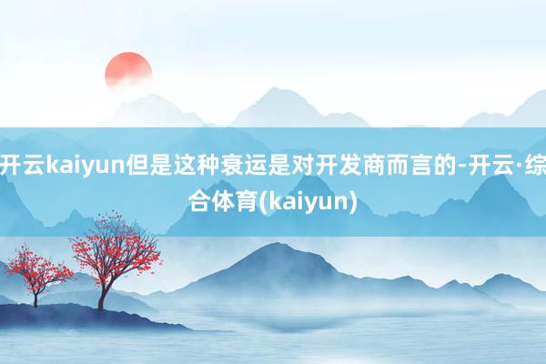 开云kaiyun但是这种衰运是对开发商而言的-开云·综合体育(kaiyun)