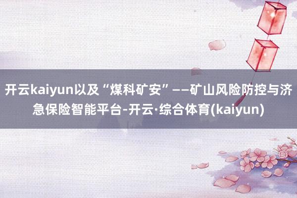 开云kaiyun以及“煤科矿安”——矿山风险防控与济急保险智能平台-开云·综合体育(kaiyun)