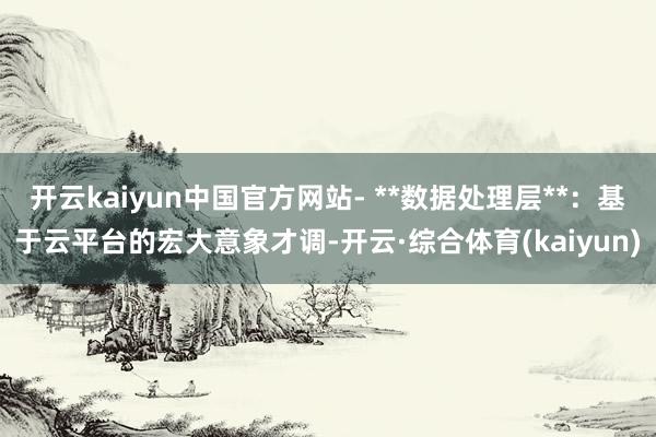 开云kaiyun中国官方网站- **数据处理层**：基于云平台的宏大意象才调-开云·综合体育(kaiyun)
