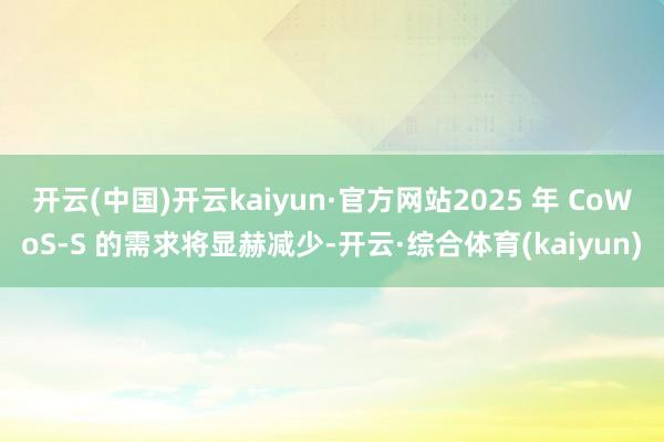 开云(中国)开云kaiyun·官方网站2025 年 CoWoS-S 的需求将显赫减少-开云·综合体育(kaiyun)