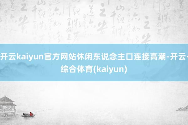 开云kaiyun官方网站休闲东说念主口连接高潮-开云·综合体育(kaiyun)
