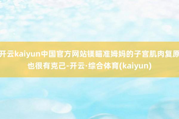 开云kaiyun中国官方网站镁瞄准姆妈的子宫肌肉复原也很有克己-开云·综合体育(kaiyun)