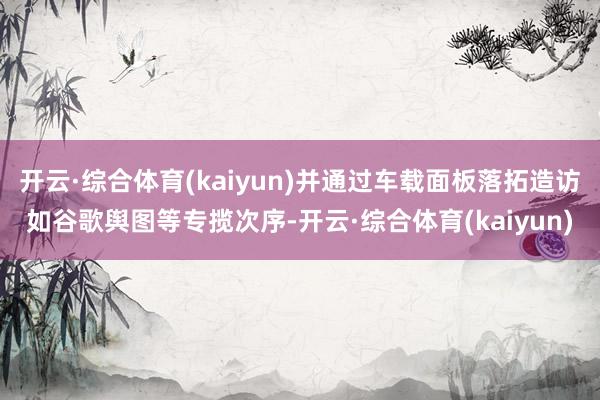 开云·综合体育(kaiyun)并通过车载面板落拓造访如谷歌舆图等专揽次序-开云·综合体育(kaiyun)