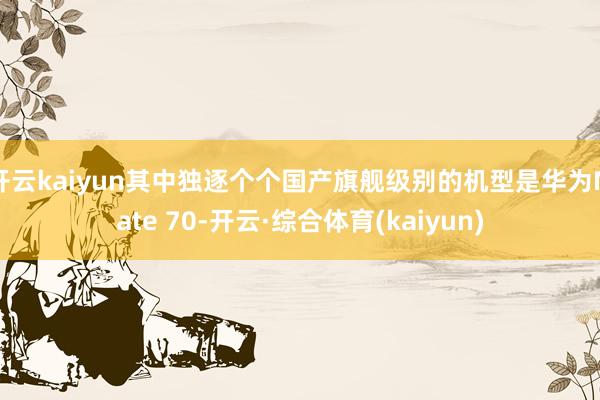 开云kaiyun其中独逐个个国产旗舰级别的机型是华为Mate 70-开云·综合体育(kaiyun)
