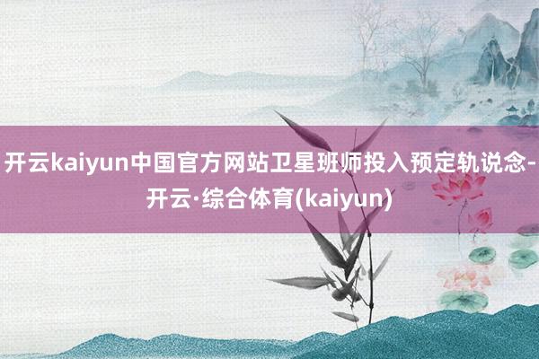 开云kaiyun中国官方网站卫星班师投入预定轨说念-开云·综合体育(kaiyun)