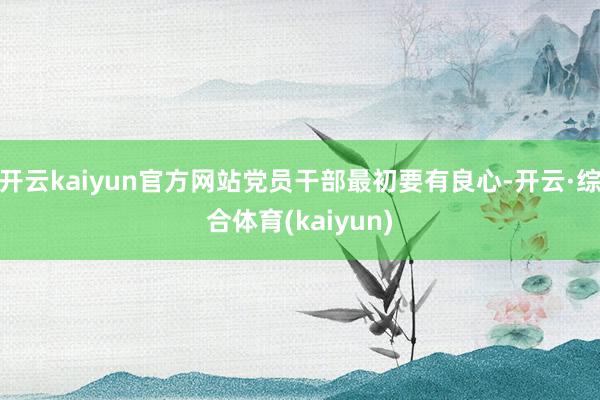 开云kaiyun官方网站党员干部最初要有良心-开云·综合体育(kaiyun)