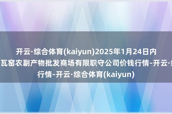 开云·综合体育(kaiyun)2025年1月24日内蒙古呼和浩特市东瓦窑农副产物批发商场有限职守公司价钱行情-开云·综合体育(kaiyun)