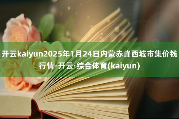 开云kaiyun2025年1月24日内蒙赤峰西城市集价钱行情-开云·综合体育(kaiyun)