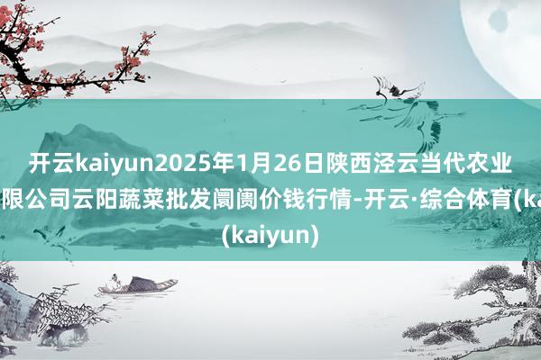 开云kaiyun2025年1月26日陕西泾云当代农业股份有限公司云阳蔬菜批发阛阓价钱行情-开云·综合体育(kaiyun)