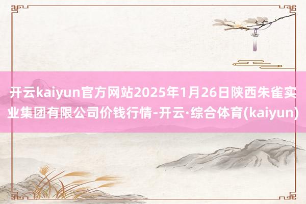 开云kaiyun官方网站2025年1月26日陕西朱雀实业集团有限公司价钱行情-开云·综合体育(kaiyun)