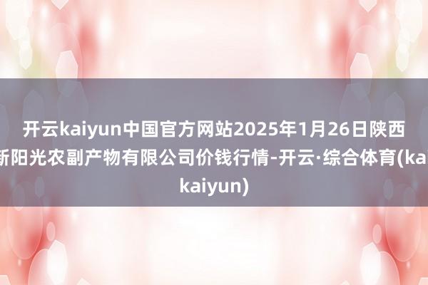 开云kaiyun中国官方网站2025年1月26日陕西咸阳新阳光农副产物有限公司价钱行情-开云·综合体育(kaiyun)