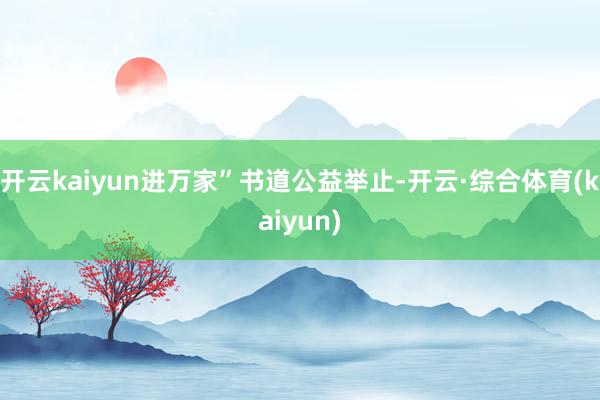 开云kaiyun进万家”书道公益举止-开云·综合体育(kaiyun)